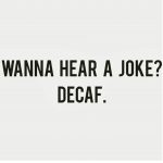 The biggest joke is that I had to drink decaf for many years... Eish!