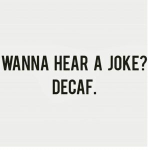 The biggest joke is that I had to drink decaf for many years... Eish!